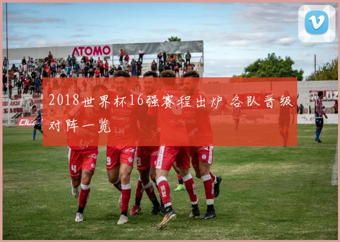 2018世界杯16强赛程出炉 各队晋级对阵一览
