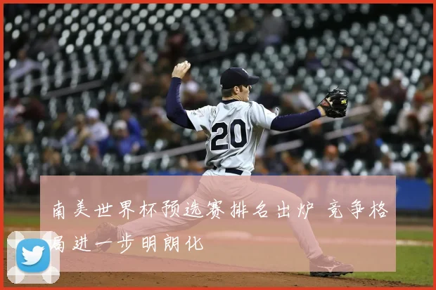 南美世界杯预选赛排名出炉 竞争格局进一步明朗化
