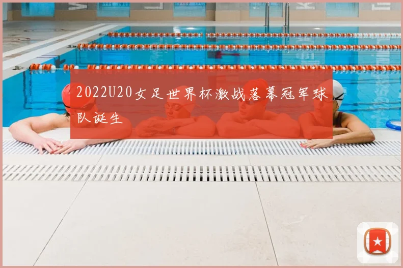 2022U20女足世界杯激战落幕冠军球队诞生