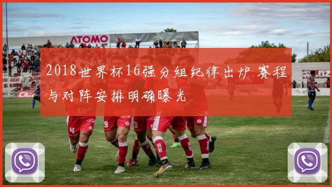 2018世界杯16强分组纪律出炉 赛程与对阵安排明确曝光