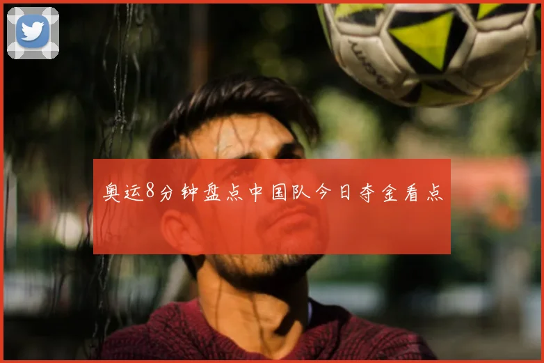 奥运8分钟盘点中国队今日夺金看点