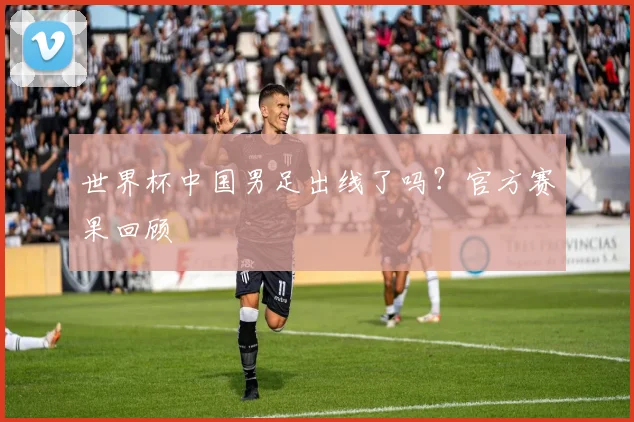世界杯中国男足出线了吗?官方赛果回顾