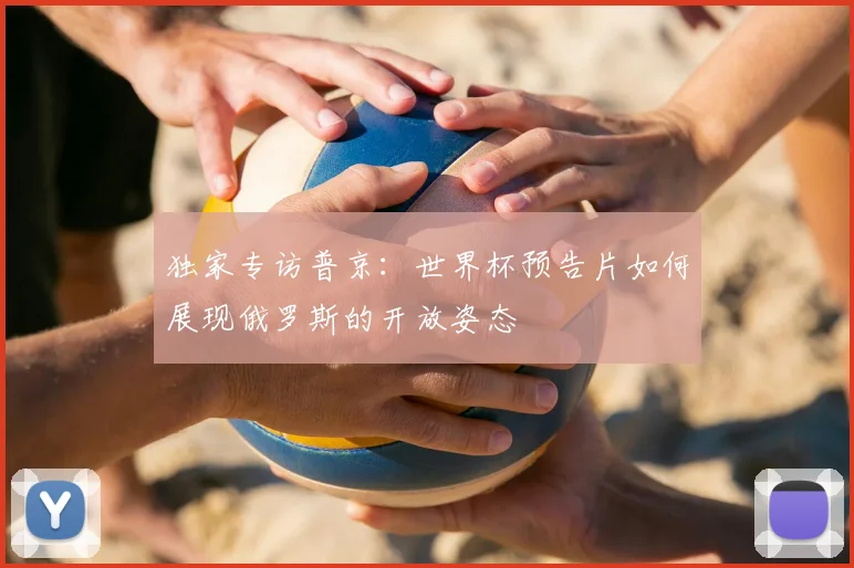 独家专访普京:世界杯预告片如何展现俄罗斯的开放姿态