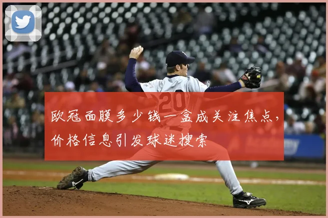 欧冠面膜多少钱一盒成关注焦点,价格信息引发球迷搜索