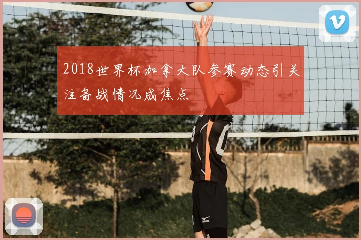 2018世界杯加拿大队参赛动态引关注备战情况成焦点