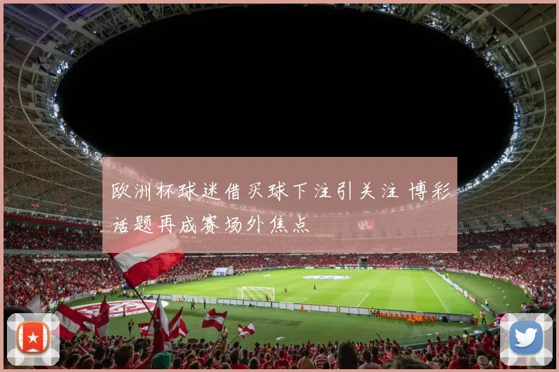 欧洲杯球迷借买球下注引关注 博彩话题再成赛场外焦点
