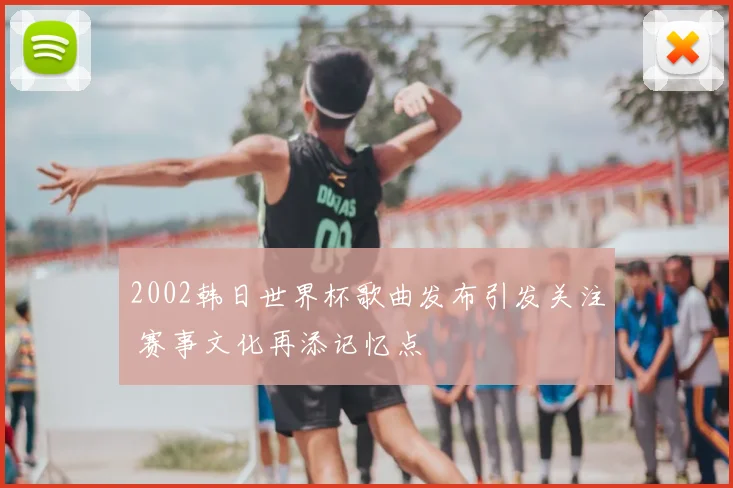 2002韩日世界杯歌曲发布引发关注 赛事文化再添记忆点