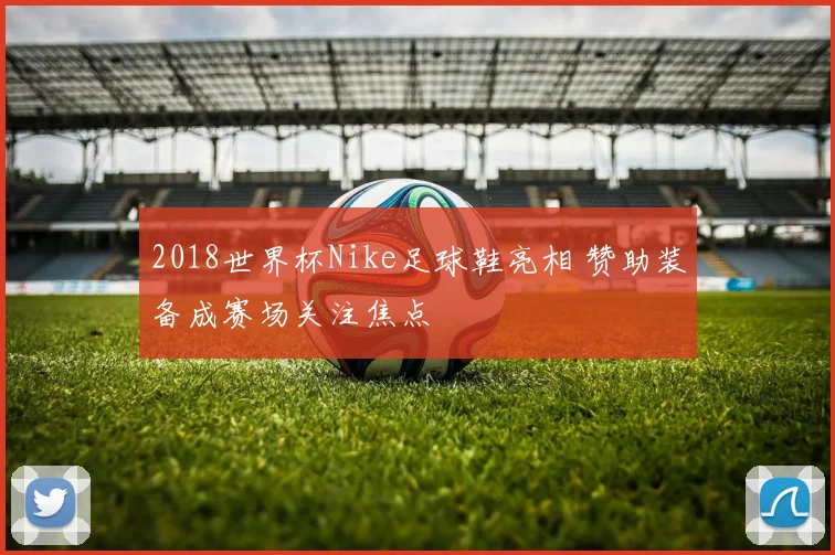 2018世界杯Nike足球鞋亮相 赞助装备成赛场关注焦点