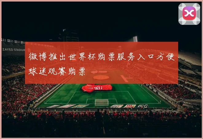 微博推出世界杯购票服务入口方便球迷观赛购票