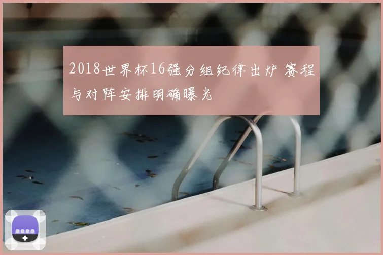 2018世界杯16强分组纪律出炉 赛程与对阵安排明确曝光