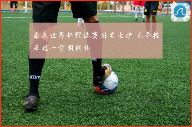 南美世界杯预选赛排名出炉 竞争格局进一步明朗化