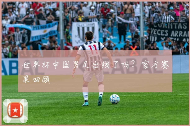 世界杯中国男足出线了吗?官方赛果回顾