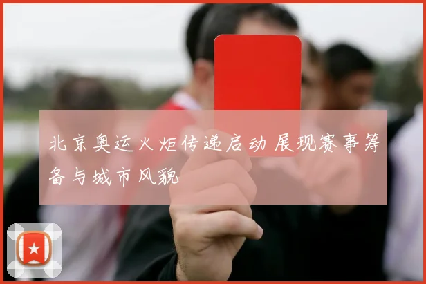 北京奥运火炬传递启动 展现赛事筹备与城市风貌