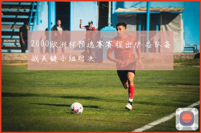 2000欧洲杯预选赛赛程出炉 各队备战关键小组对决