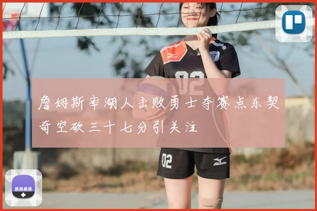 詹姆斯率湖人击败勇士夺赛点东契奇空砍三十七分引关注