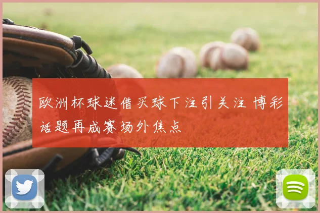 欧洲杯球迷借买球下注引关注 博彩话题再成赛场外焦点