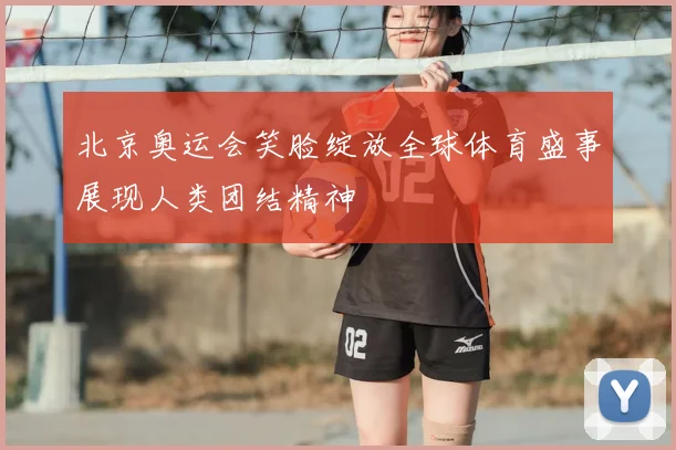 北京奥运会笑脸绽放全球体育盛事展现人类团结精神