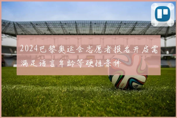 2024巴黎奥运会志愿者报名开启需满足语言年龄等硬性条件