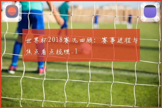 世界杯2018赛况回顾:赛事进程与焦点看点梳理_1