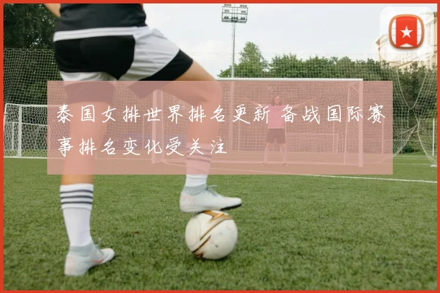 泰国女排世界排名更新 备战国际赛事排名变化受关注