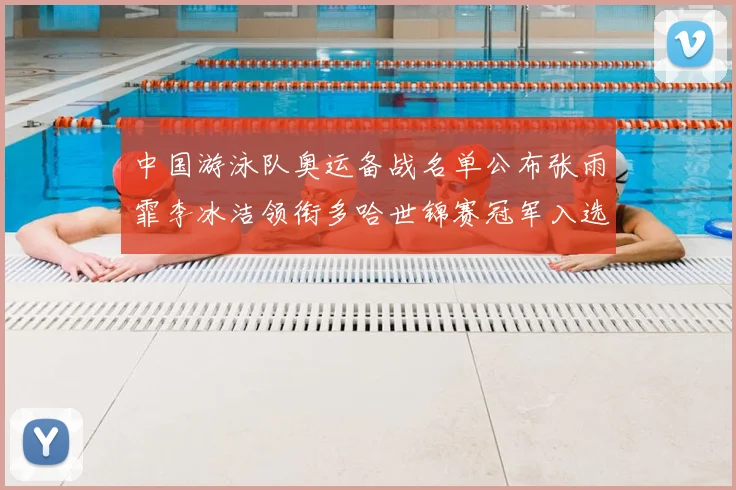 中国游泳队奥运备战名单公布张雨霏李冰洁领衔多哈世锦赛冠军入选
