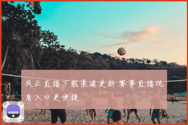风云直播下载渠道更新 赛事直播观看入口更便捷