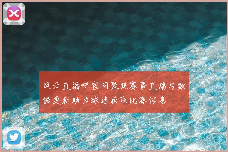 风云直播吧官网聚焦赛事直播与数据更新助力球迷获取比赛信息
