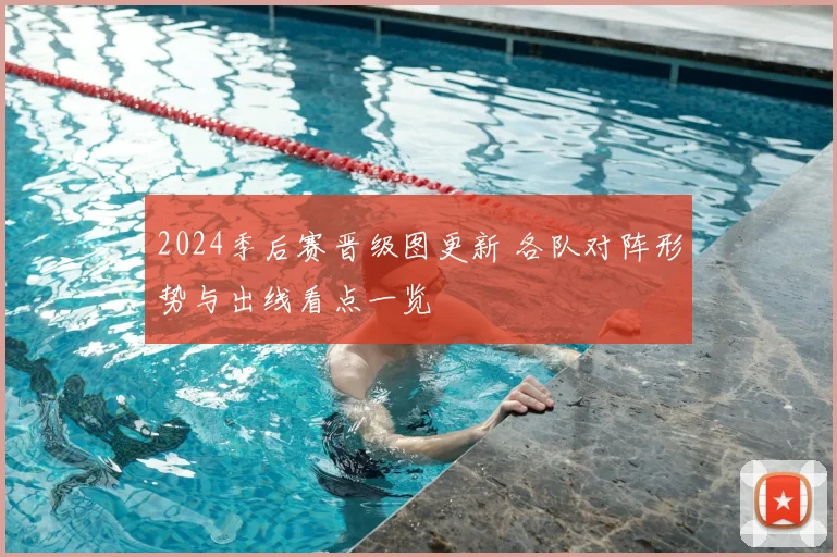 2024季后赛晋级图更新 各队对阵形势与出线看点一览