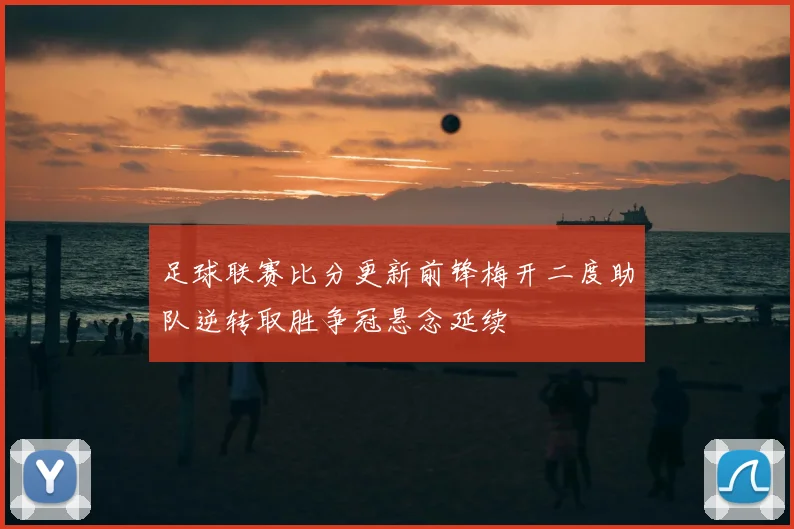 足球联赛比分更新前锋梅开二度助队逆转取胜争冠悬念延续