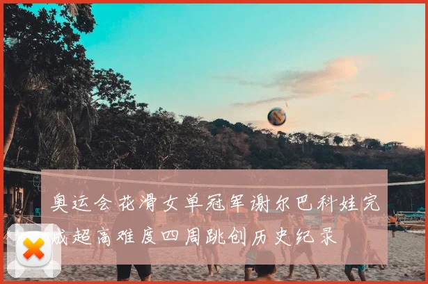 奥运会花滑女单冠军谢尔巴科娃完成超高难度四周跳创历史纪录