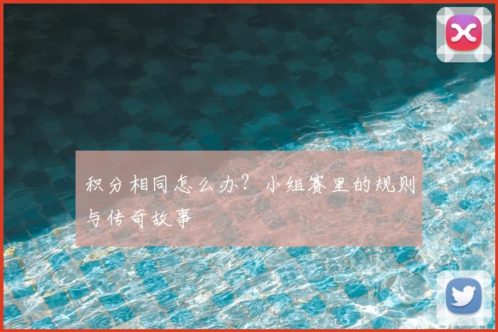 积分相同怎么办？小组赛里的规则与传奇故事