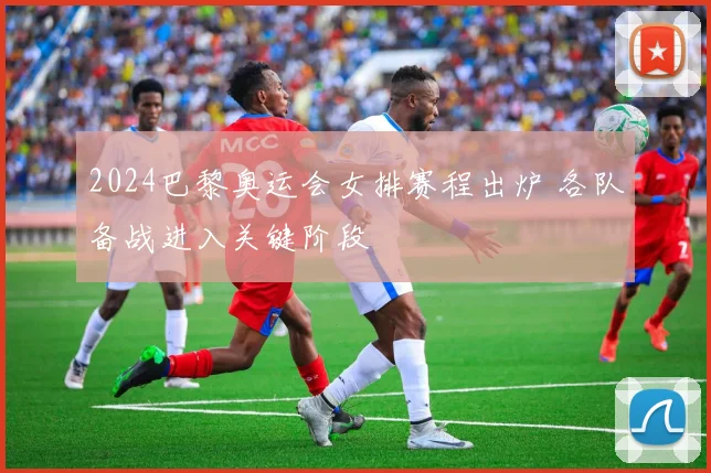 2024巴黎奥运会女排赛程出炉 各队备战进入关键阶段