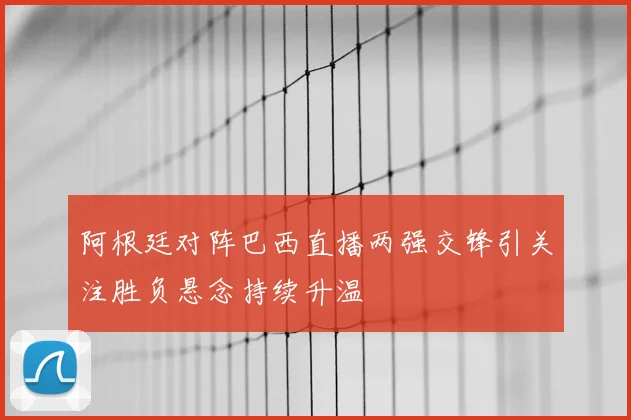 阿根廷对阵巴西直播两强交锋引关注胜负悬念持续升温