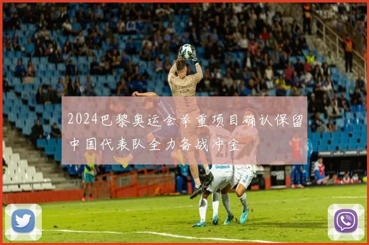2024巴黎奥运会举重项目确认保留中国代表队全力备战冲金