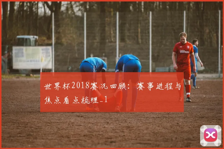 世界杯2018赛况回顾：赛事进程与焦点看点梳理_1