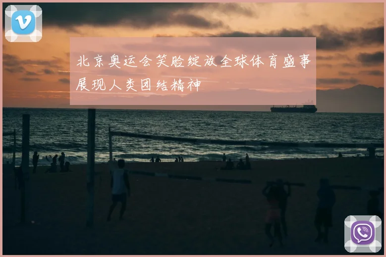 北京奥运会笑脸绽放全球体育盛事展现人类团结精神