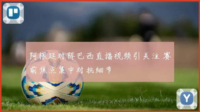 阿根廷对阵巴西直播视频引关注 赛前焦点集中对抗细节