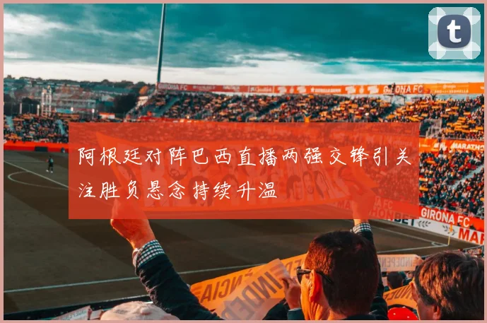 阿根廷对阵巴西直播两强交锋引关注胜负悬念持续升温