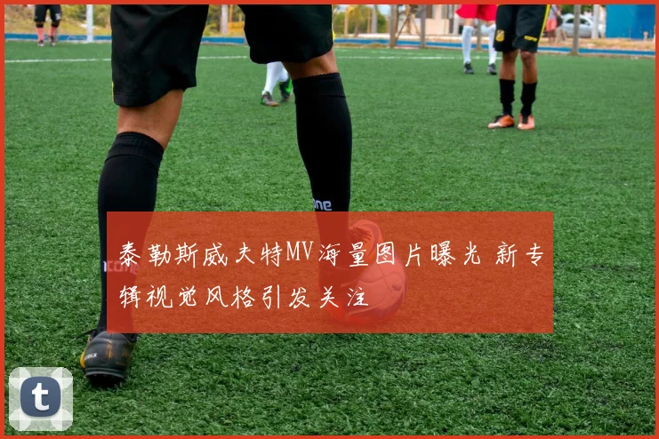 泰勒斯威夫特MV海量图片曝光 新专辑视觉风格引发关注