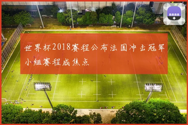世界杯2018赛程公布法国冲击冠军小组赛程成焦点