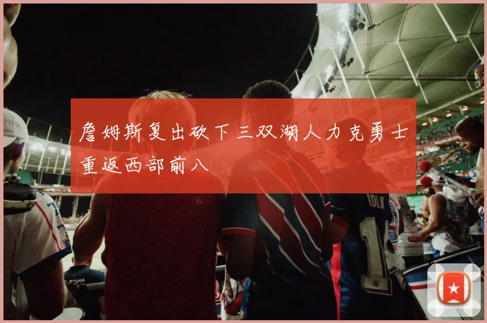 詹姆斯复出砍下三双湖人力克勇士重返西部前八