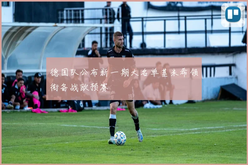 德国队公布新一期大名单基米希领衔备战欧预赛