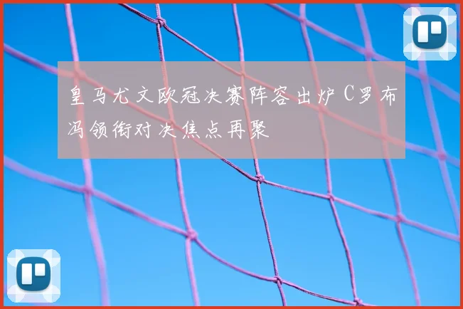皇马尤文欧冠决赛阵容出炉 C罗布冯领衔对决焦点再聚