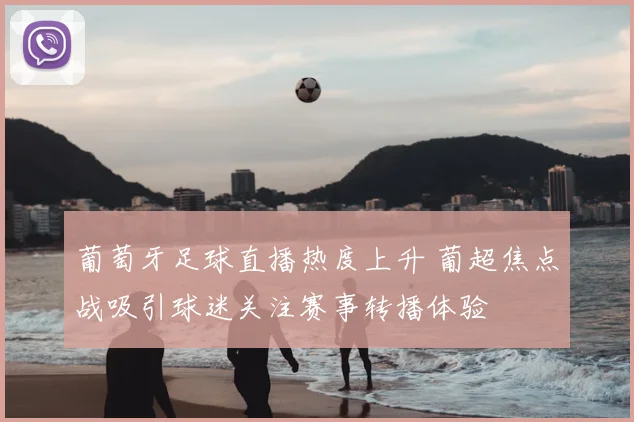 葡萄牙足球直播热度上升 葡超焦点战吸引球迷关注赛事转播体验