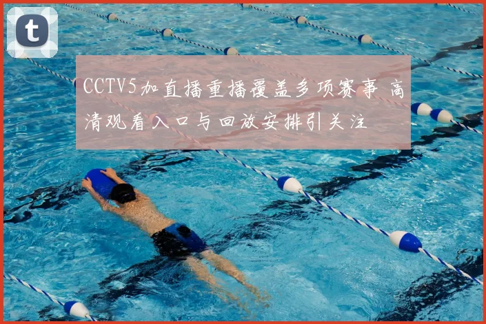 CCTV5加直播重播覆盖多项赛事 高清观看入口与回放安排引关注