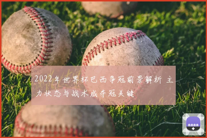 2022年世界杯巴西争冠前景解析 主力状态与战术成夺冠关键