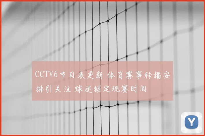 CCTV6节目表更新 体育赛事转播安排引关注 球迷锁定观赛时间