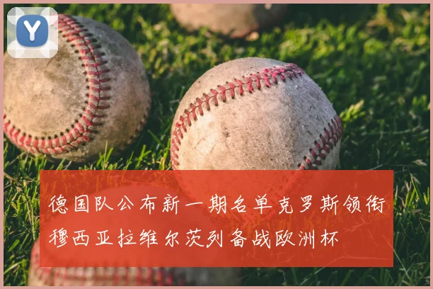 德国队公布新一期名单克罗斯领衔穆西亚拉维尔茨列备战欧洲杯