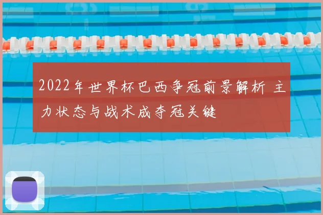 2022年世界杯巴西争冠前景解析 主力状态与战术成夺冠关键