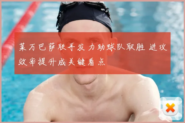 莱万巴萨联手发力助球队取胜 进攻效率提升成关键看点